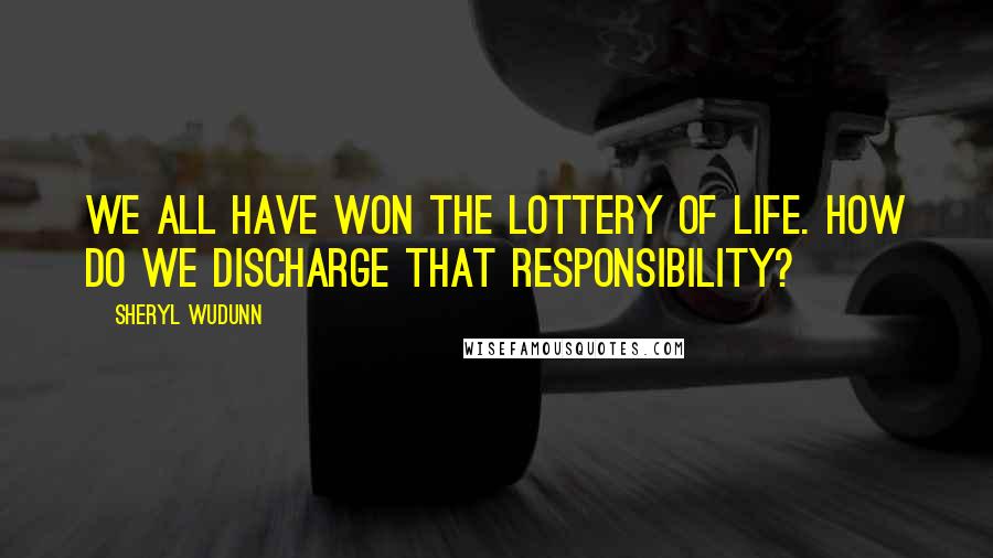 Sheryl WuDunn Quotes: We all have won the lottery of life. How do we discharge that responsibility?