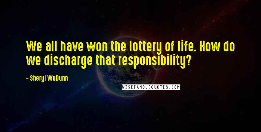 Sheryl WuDunn Quotes: We all have won the lottery of life. How do we discharge that responsibility?