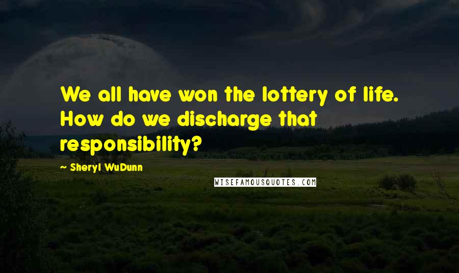 Sheryl WuDunn Quotes: We all have won the lottery of life. How do we discharge that responsibility?