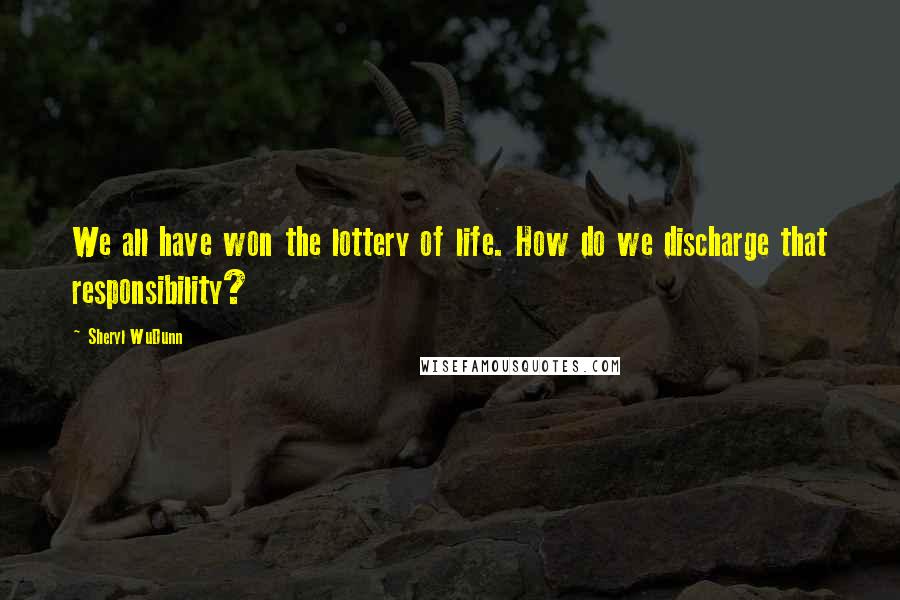 Sheryl WuDunn Quotes: We all have won the lottery of life. How do we discharge that responsibility?