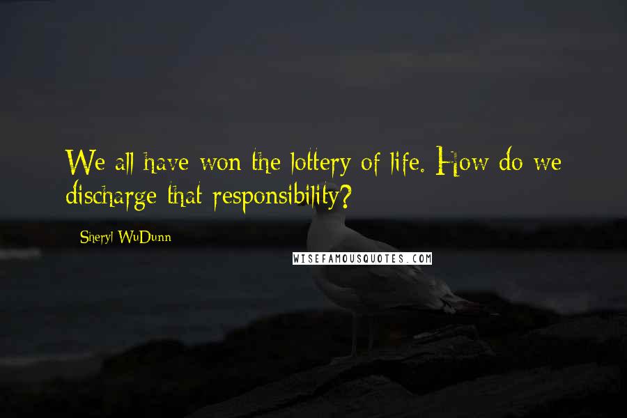 Sheryl WuDunn Quotes: We all have won the lottery of life. How do we discharge that responsibility?