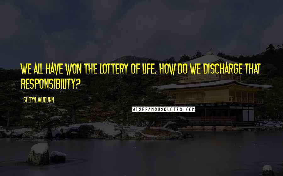 Sheryl WuDunn Quotes: We all have won the lottery of life. How do we discharge that responsibility?