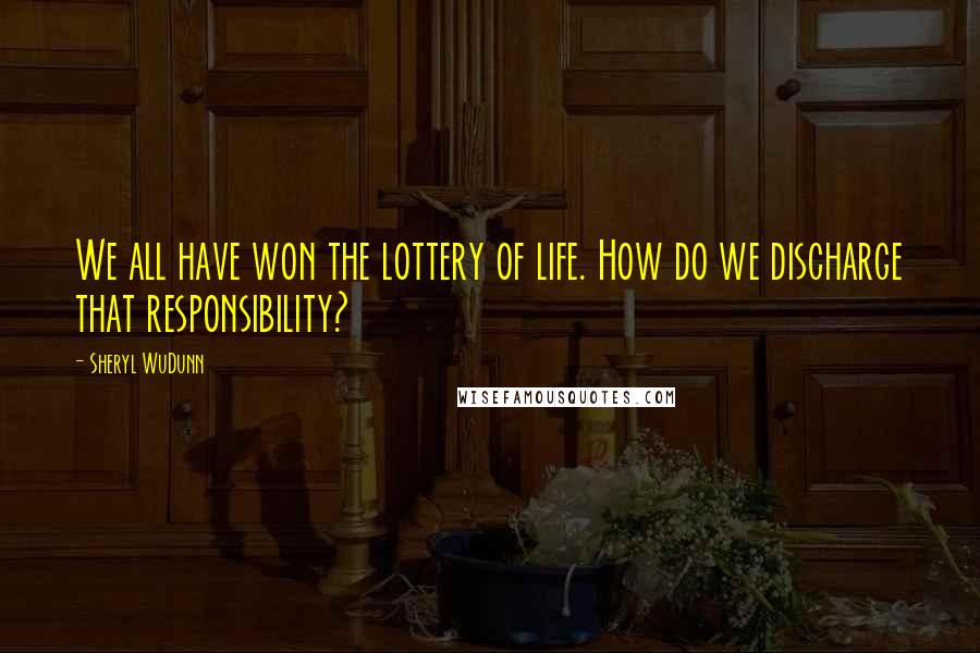 Sheryl WuDunn Quotes: We all have won the lottery of life. How do we discharge that responsibility?