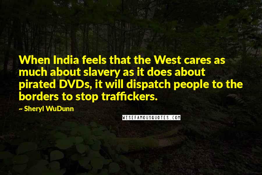 Sheryl WuDunn Quotes: When India feels that the West cares as much about slavery as it does about pirated DVDs, it will dispatch people to the borders to stop traffickers.