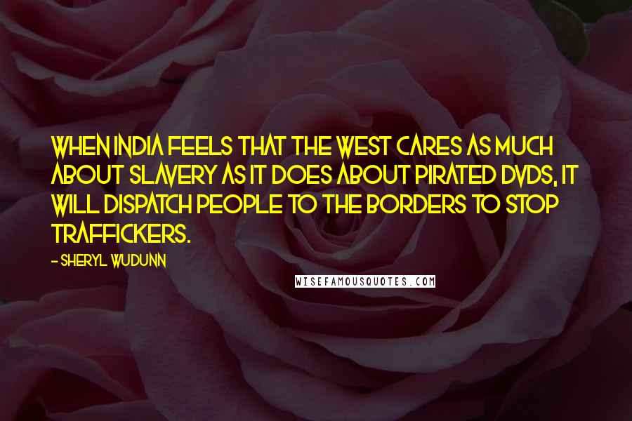 Sheryl WuDunn Quotes: When India feels that the West cares as much about slavery as it does about pirated DVDs, it will dispatch people to the borders to stop traffickers.