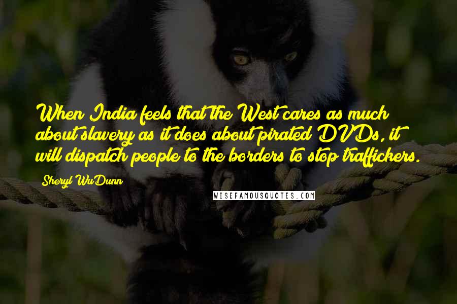 Sheryl WuDunn Quotes: When India feels that the West cares as much about slavery as it does about pirated DVDs, it will dispatch people to the borders to stop traffickers.