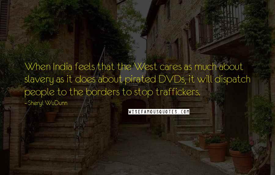 Sheryl WuDunn Quotes: When India feels that the West cares as much about slavery as it does about pirated DVDs, it will dispatch people to the borders to stop traffickers.