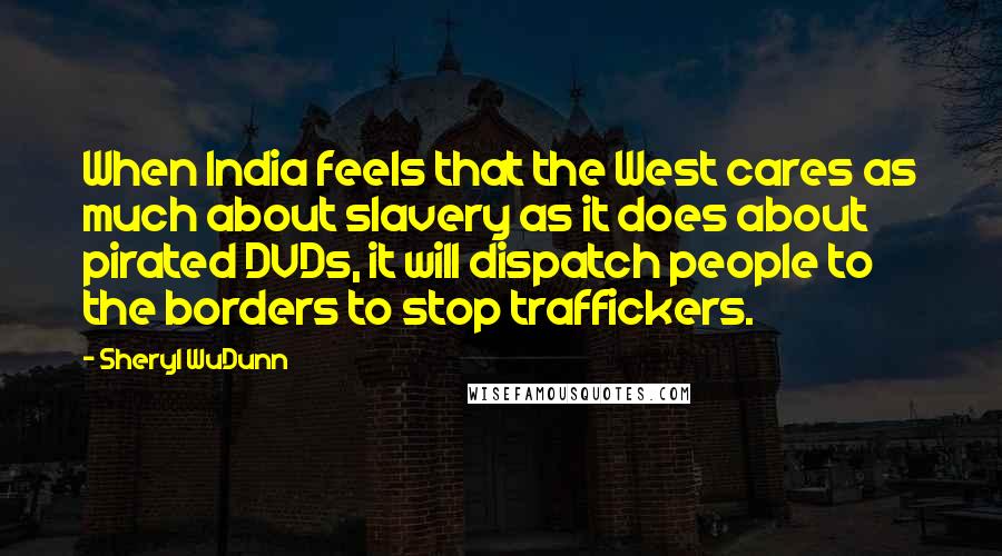 Sheryl WuDunn Quotes: When India feels that the West cares as much about slavery as it does about pirated DVDs, it will dispatch people to the borders to stop traffickers.