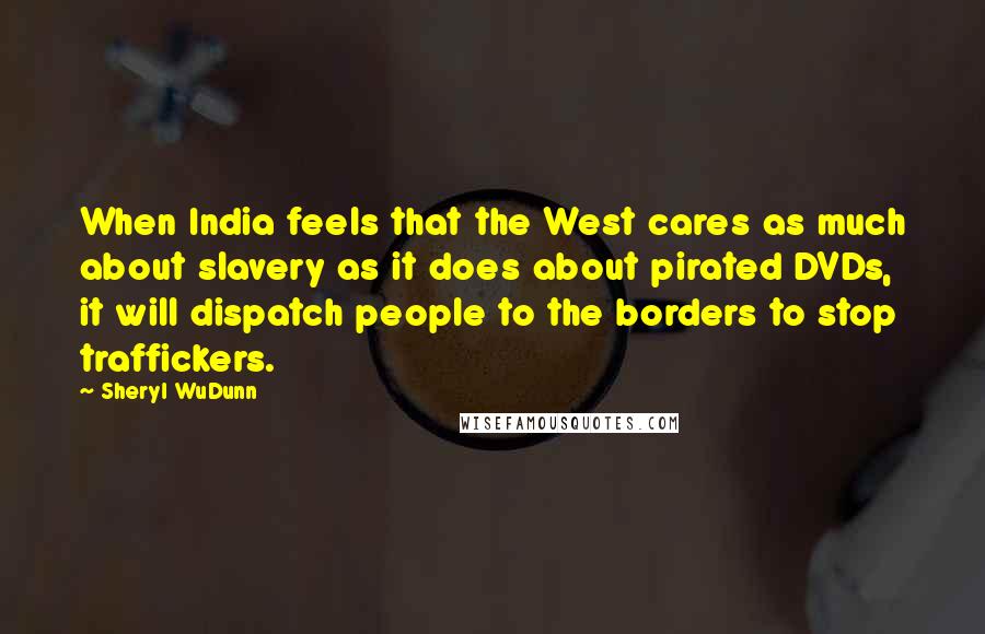 Sheryl WuDunn Quotes: When India feels that the West cares as much about slavery as it does about pirated DVDs, it will dispatch people to the borders to stop traffickers.