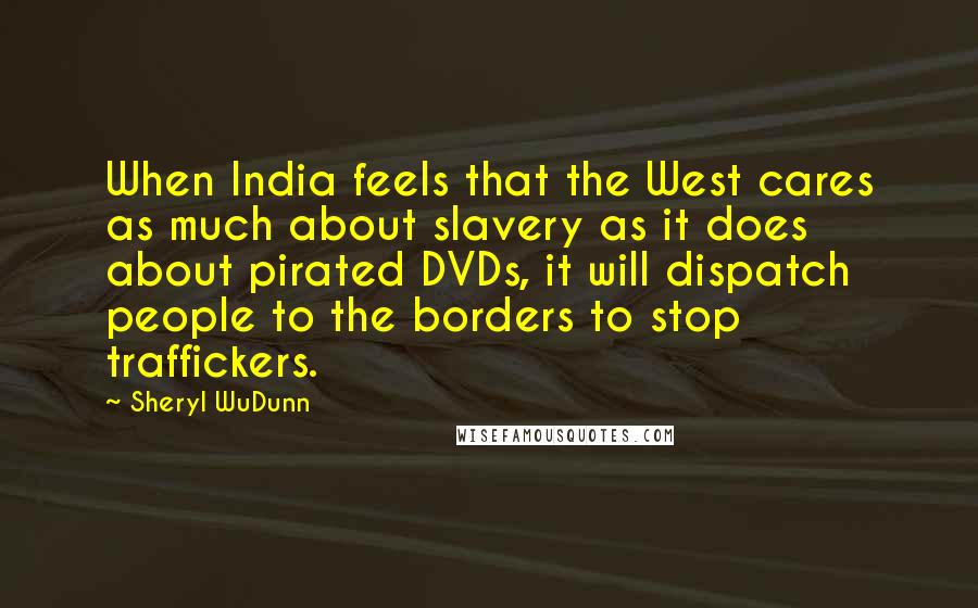 Sheryl WuDunn Quotes: When India feels that the West cares as much about slavery as it does about pirated DVDs, it will dispatch people to the borders to stop traffickers.