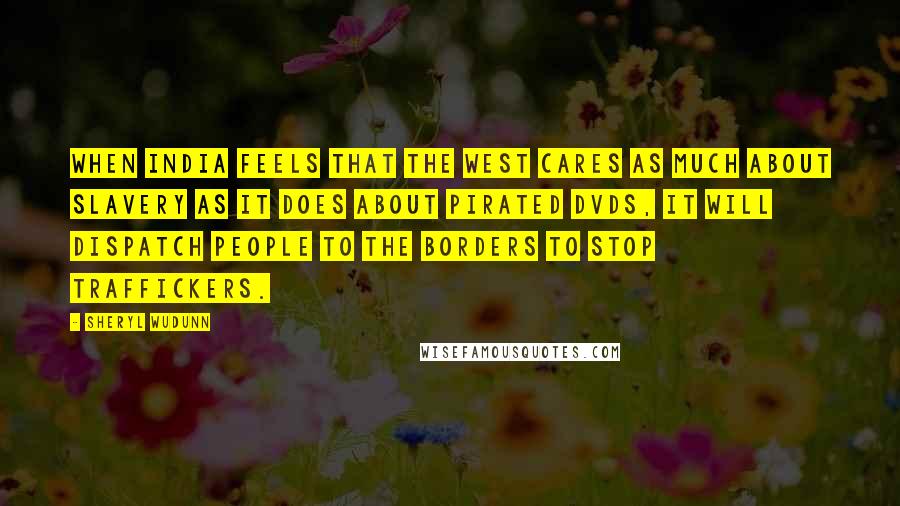 Sheryl WuDunn Quotes: When India feels that the West cares as much about slavery as it does about pirated DVDs, it will dispatch people to the borders to stop traffickers.