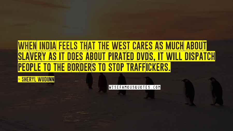 Sheryl WuDunn Quotes: When India feels that the West cares as much about slavery as it does about pirated DVDs, it will dispatch people to the borders to stop traffickers.