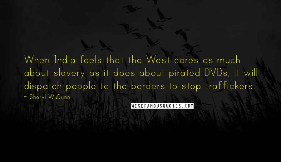 Sheryl WuDunn Quotes: When India feels that the West cares as much about slavery as it does about pirated DVDs, it will dispatch people to the borders to stop traffickers.