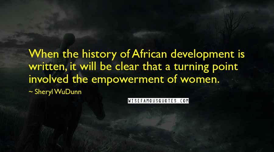 Sheryl WuDunn Quotes: When the history of African development is written, it will be clear that a turning point involved the empowerment of women.