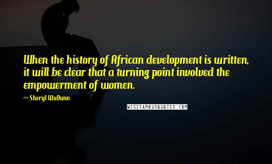 Sheryl WuDunn Quotes: When the history of African development is written, it will be clear that a turning point involved the empowerment of women.