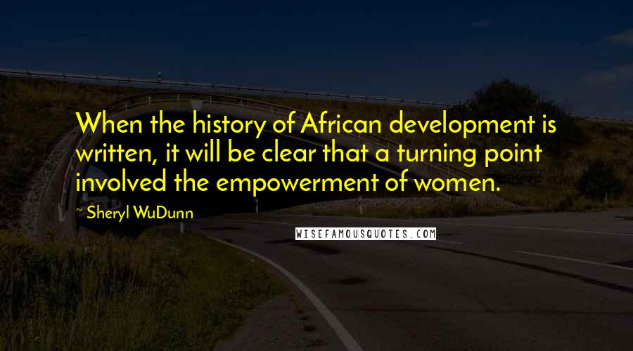 Sheryl WuDunn Quotes: When the history of African development is written, it will be clear that a turning point involved the empowerment of women.