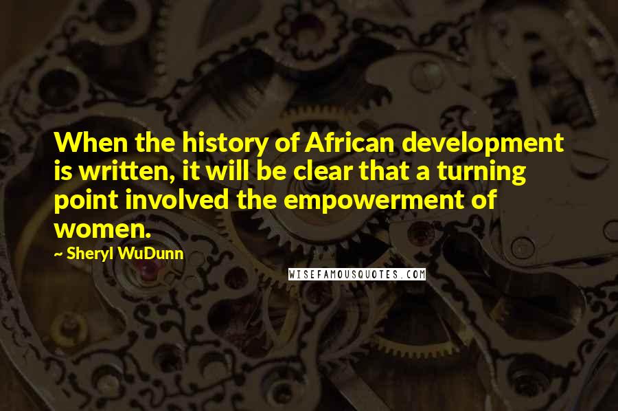 Sheryl WuDunn Quotes: When the history of African development is written, it will be clear that a turning point involved the empowerment of women.