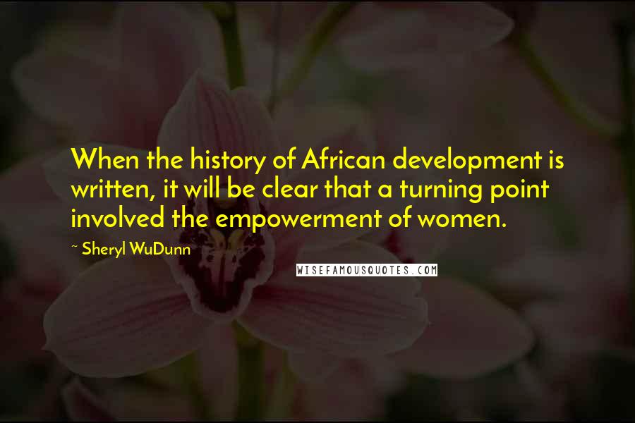 Sheryl WuDunn Quotes: When the history of African development is written, it will be clear that a turning point involved the empowerment of women.