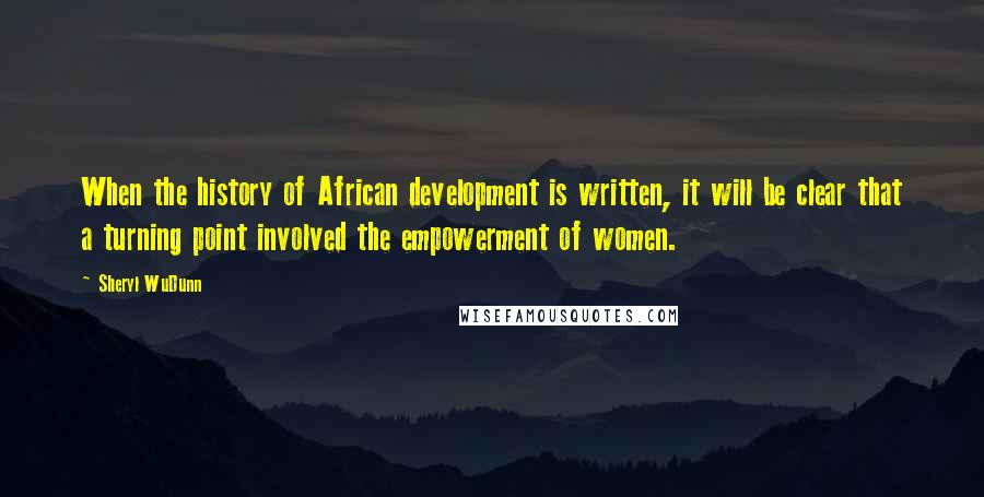 Sheryl WuDunn Quotes: When the history of African development is written, it will be clear that a turning point involved the empowerment of women.