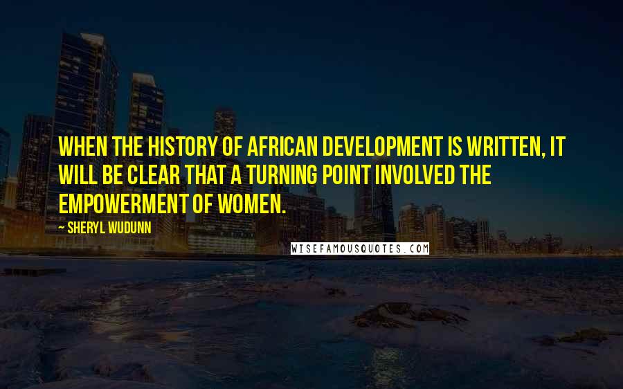 Sheryl WuDunn Quotes: When the history of African development is written, it will be clear that a turning point involved the empowerment of women.