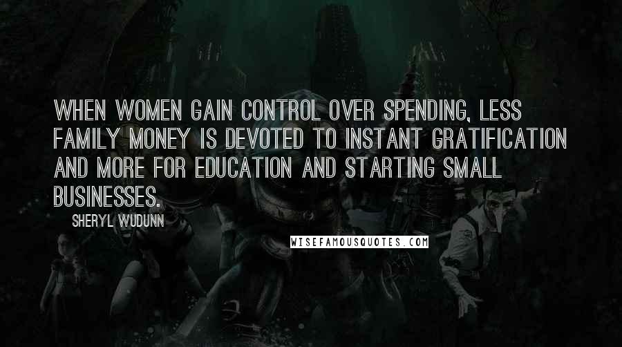 Sheryl WuDunn Quotes: When women gain control over spending, less family money is devoted to instant gratification and more for education and starting small businesses.