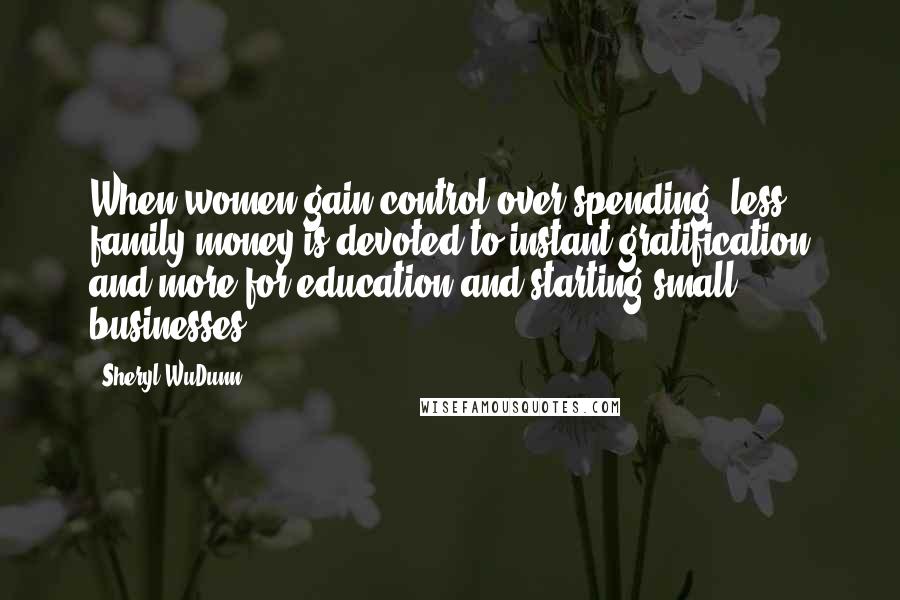 Sheryl WuDunn Quotes: When women gain control over spending, less family money is devoted to instant gratification and more for education and starting small businesses.