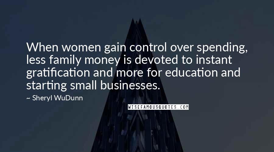 Sheryl WuDunn Quotes: When women gain control over spending, less family money is devoted to instant gratification and more for education and starting small businesses.