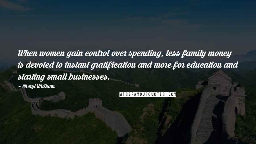 Sheryl WuDunn Quotes: When women gain control over spending, less family money is devoted to instant gratification and more for education and starting small businesses.