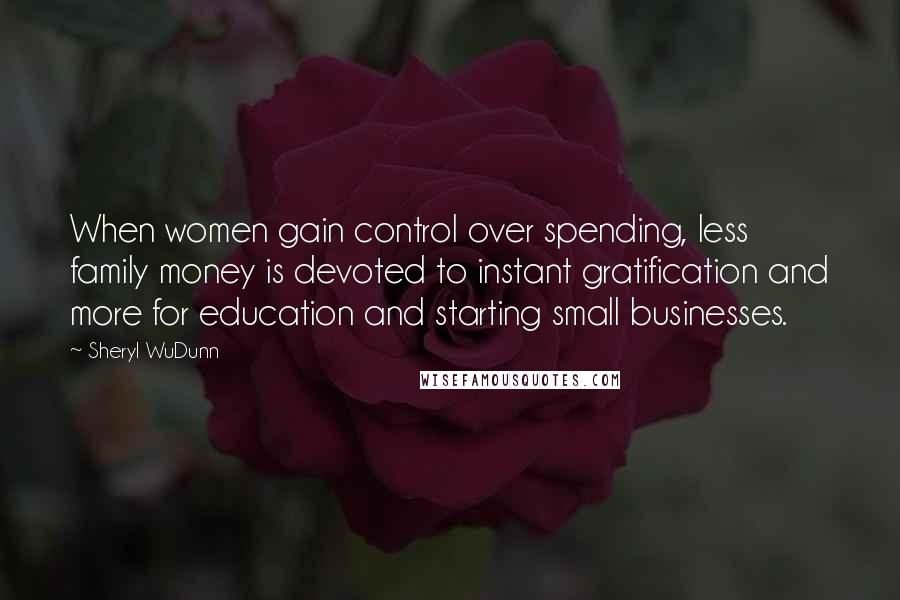 Sheryl WuDunn Quotes: When women gain control over spending, less family money is devoted to instant gratification and more for education and starting small businesses.