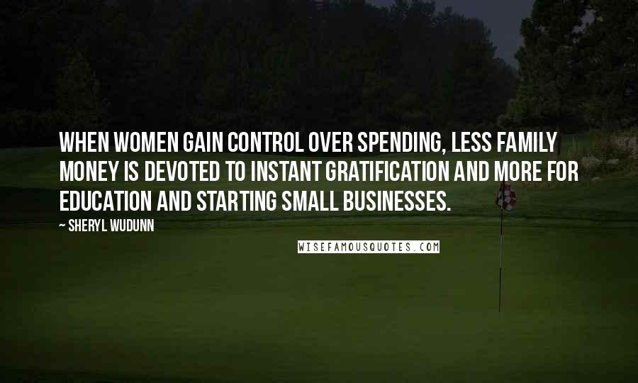 Sheryl WuDunn Quotes: When women gain control over spending, less family money is devoted to instant gratification and more for education and starting small businesses.