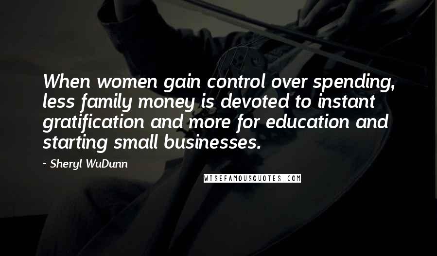 Sheryl WuDunn Quotes: When women gain control over spending, less family money is devoted to instant gratification and more for education and starting small businesses.