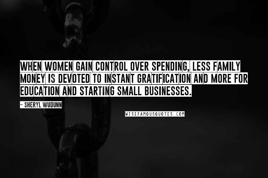 Sheryl WuDunn Quotes: When women gain control over spending, less family money is devoted to instant gratification and more for education and starting small businesses.