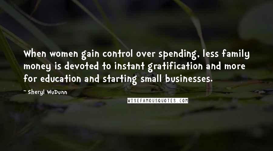 Sheryl WuDunn Quotes: When women gain control over spending, less family money is devoted to instant gratification and more for education and starting small businesses.