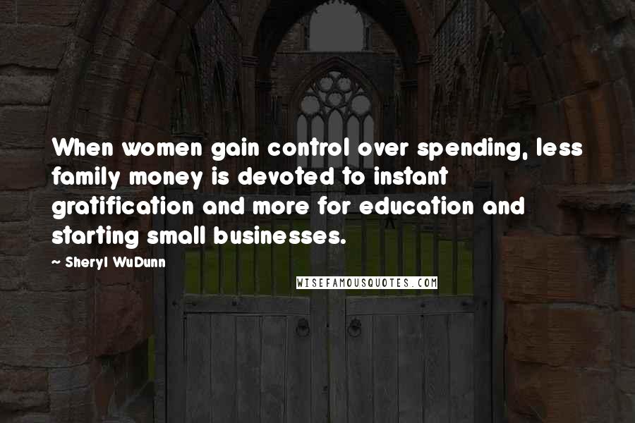 Sheryl WuDunn Quotes: When women gain control over spending, less family money is devoted to instant gratification and more for education and starting small businesses.