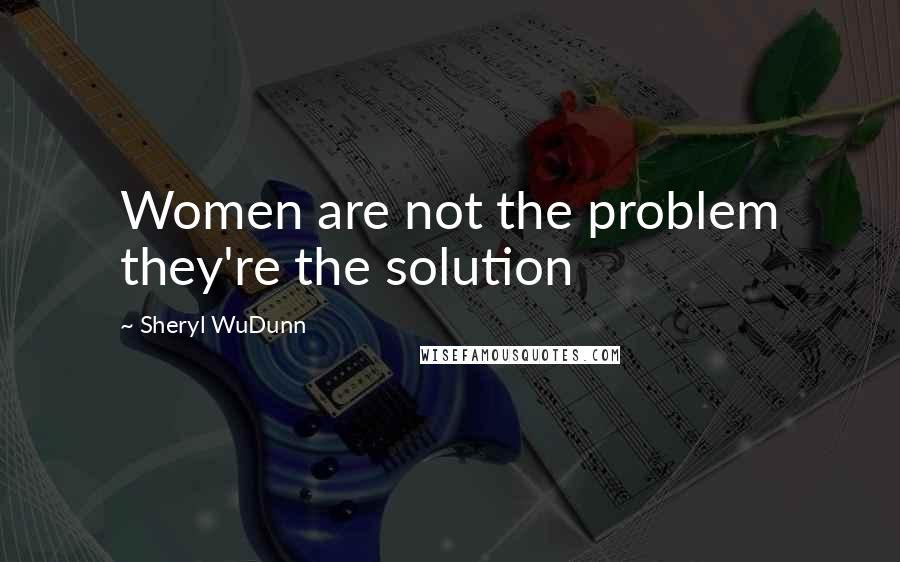 Sheryl WuDunn Quotes: Women are not the problem they're the solution