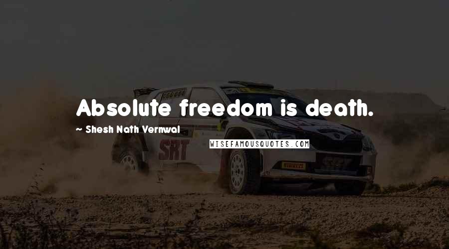 Shesh Nath Vernwal Quotes: Absolute freedom is death.