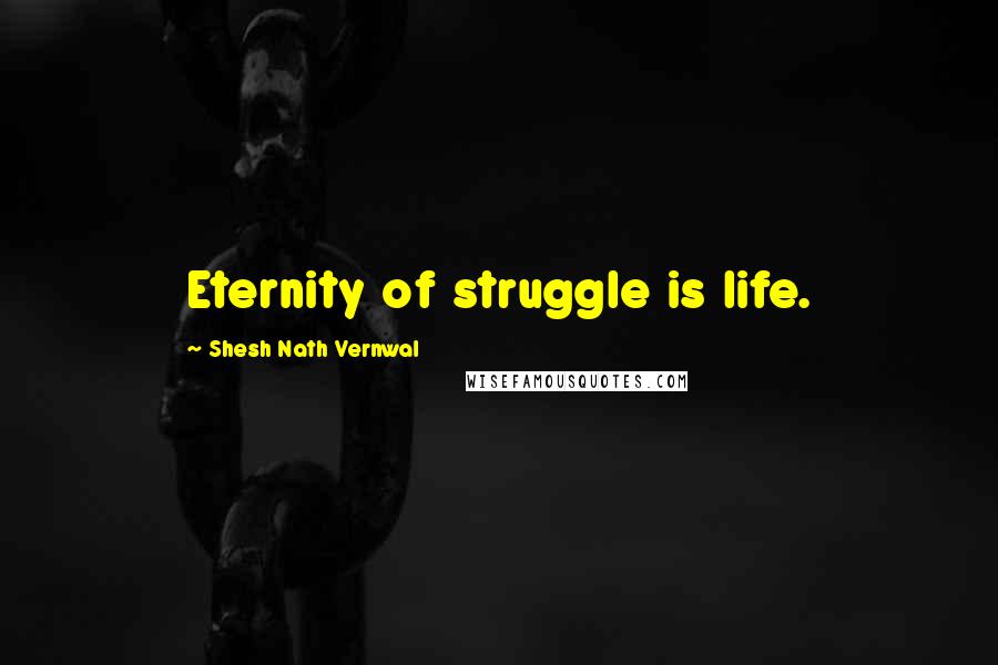 Shesh Nath Vernwal Quotes: Eternity of struggle is life.