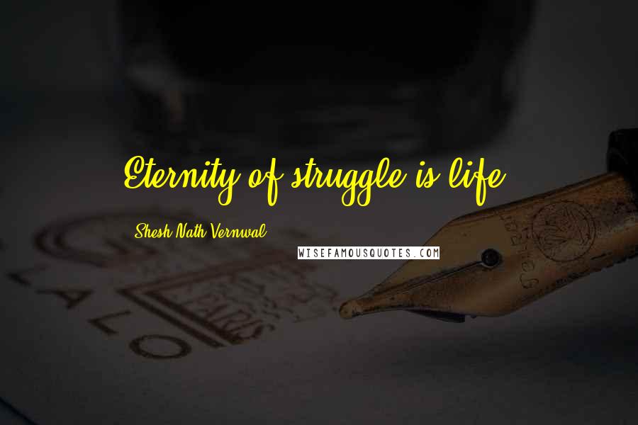 Shesh Nath Vernwal Quotes: Eternity of struggle is life.