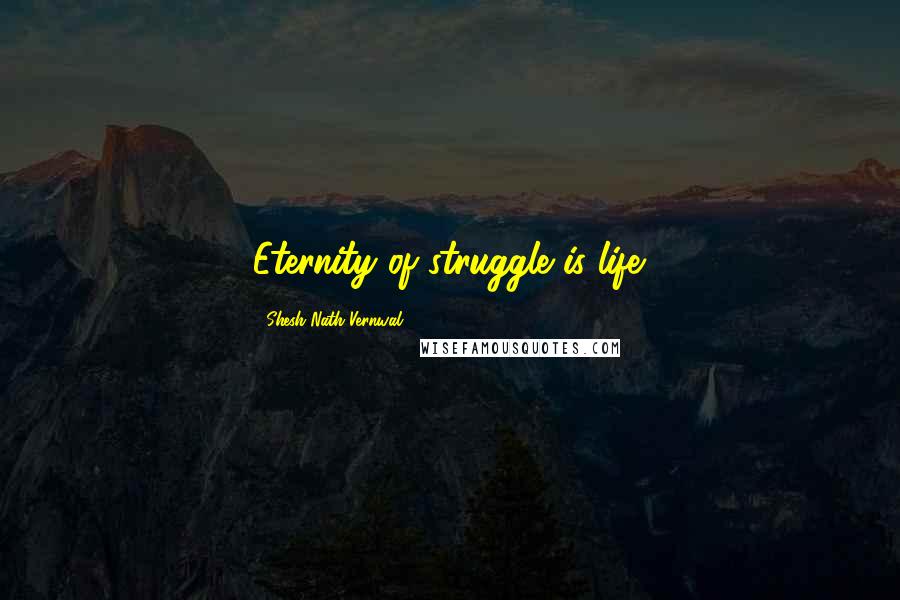 Shesh Nath Vernwal Quotes: Eternity of struggle is life.