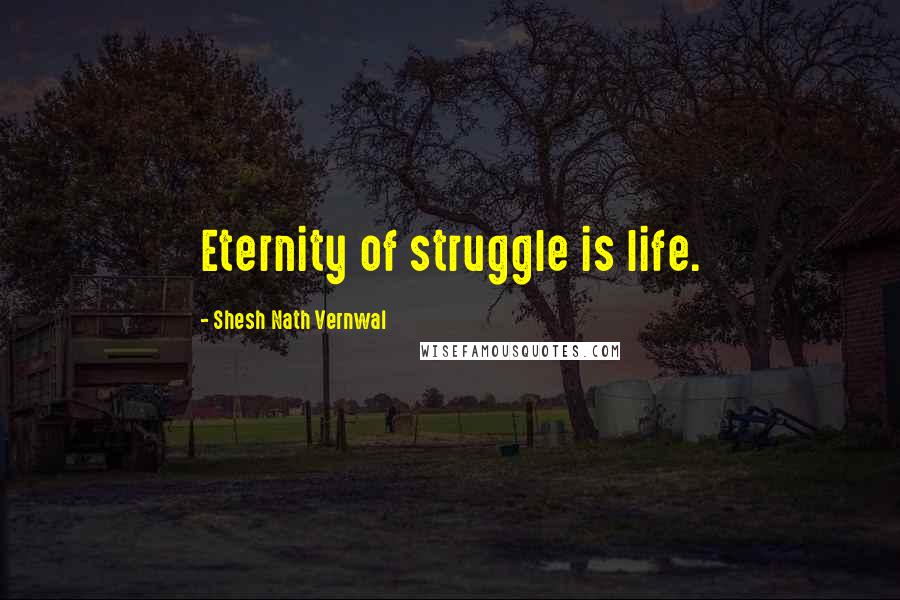Shesh Nath Vernwal Quotes: Eternity of struggle is life.