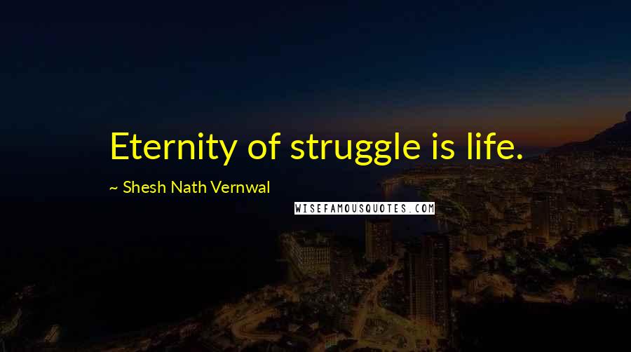 Shesh Nath Vernwal Quotes: Eternity of struggle is life.