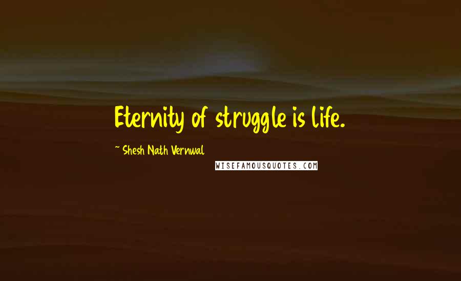 Shesh Nath Vernwal Quotes: Eternity of struggle is life.