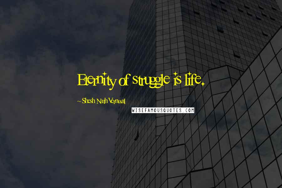 Shesh Nath Vernwal Quotes: Eternity of struggle is life.