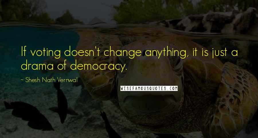 Shesh Nath Vernwal Quotes: If voting doesn't change anything, it is just a drama of democracy.