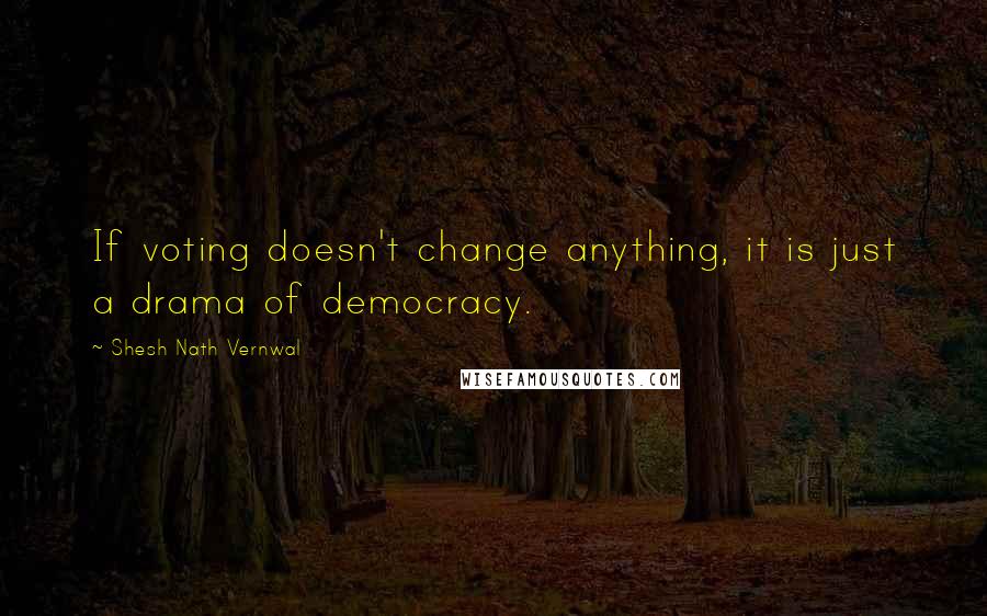 Shesh Nath Vernwal Quotes: If voting doesn't change anything, it is just a drama of democracy.