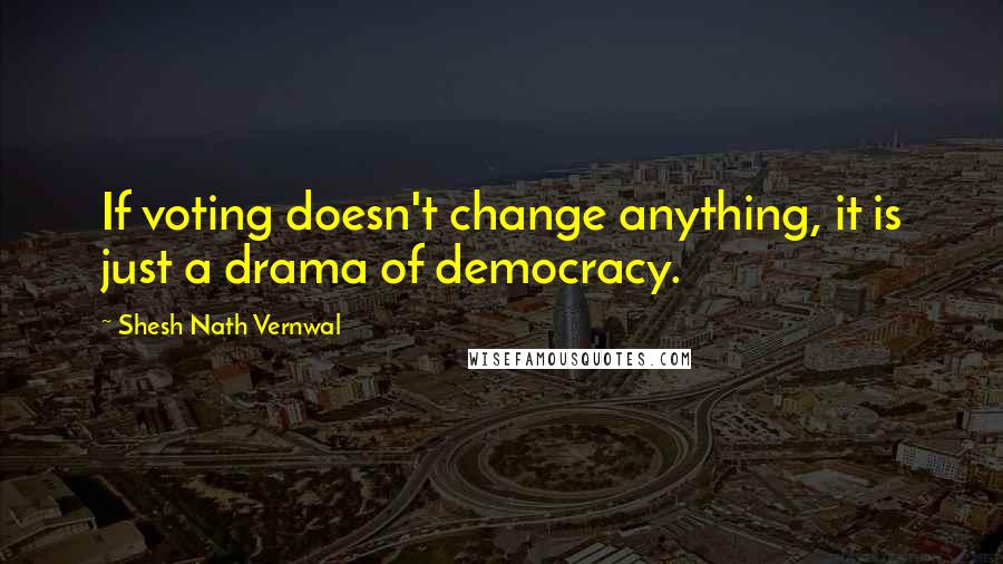 Shesh Nath Vernwal Quotes: If voting doesn't change anything, it is just a drama of democracy.