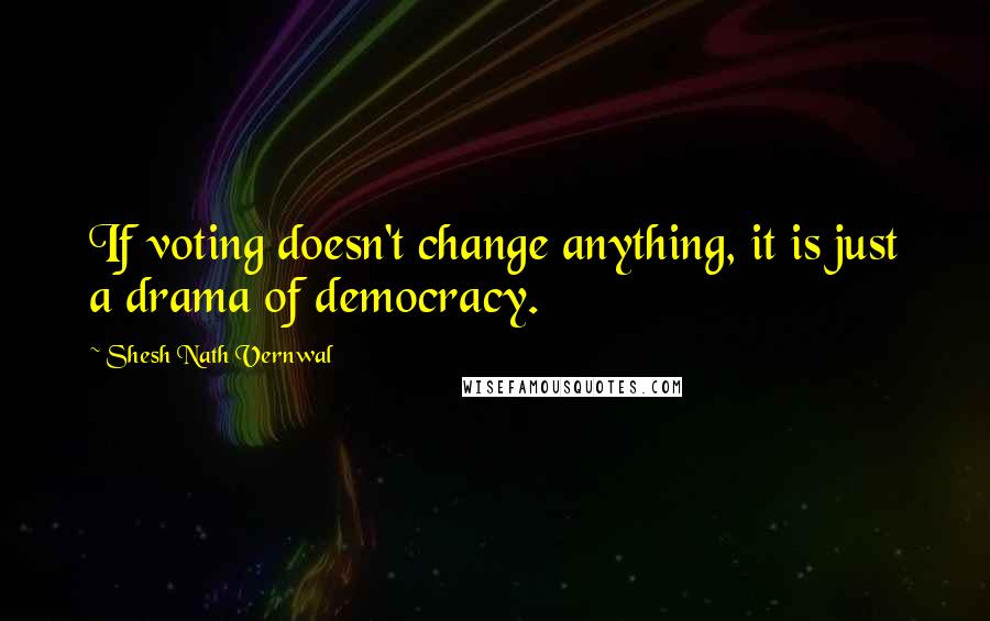 Shesh Nath Vernwal Quotes: If voting doesn't change anything, it is just a drama of democracy.