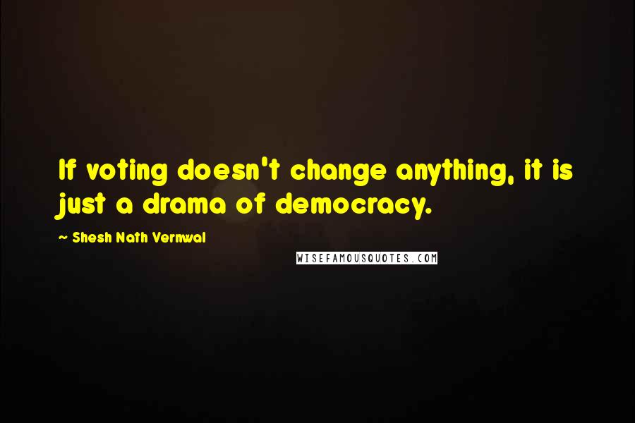 Shesh Nath Vernwal Quotes: If voting doesn't change anything, it is just a drama of democracy.