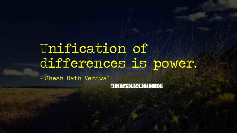 Shesh Nath Vernwal Quotes: Unification of differences is power.