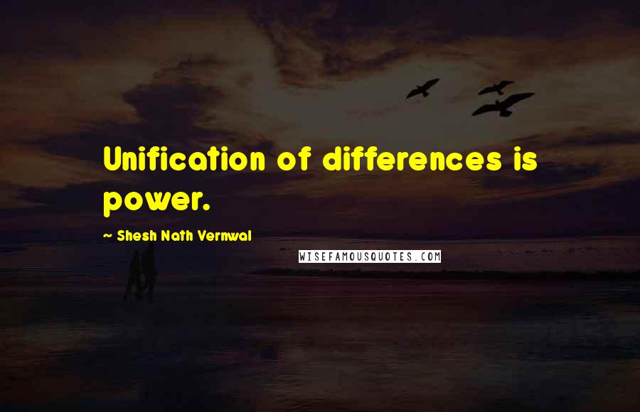 Shesh Nath Vernwal Quotes: Unification of differences is power.